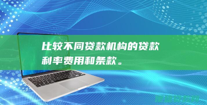 比较不同贷款机构的贷款利率、费用和条款。