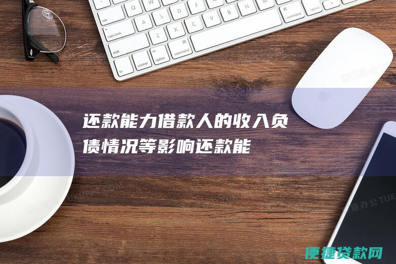 还款能力：借款人的收入、负债情况等影响还款能力，还款能力强的借款人，可贷款额度上限更高。