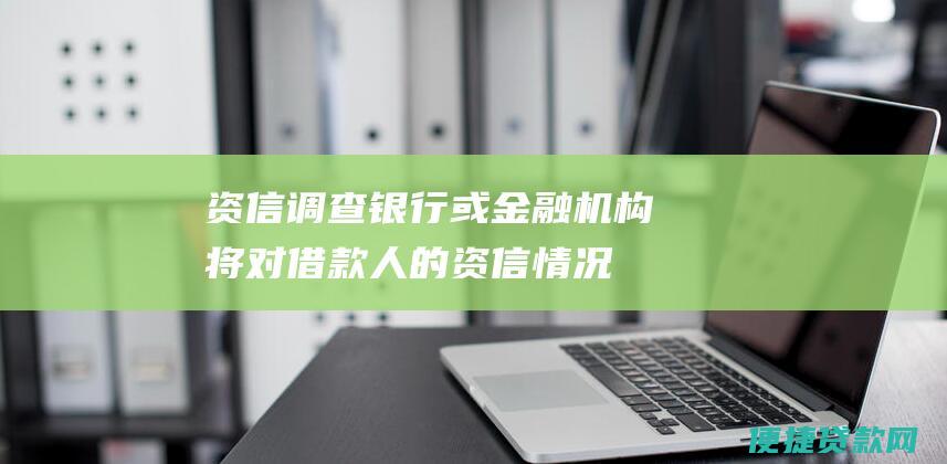 资信调查：银行或金融机构将对借款人的资信情况进行调查，包括收入、信用记录、还款能力等。