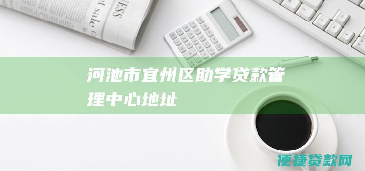 河池市宜州区助学贷款管理中心地址