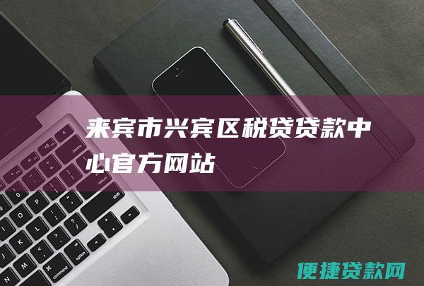 来宾市兴宾区税贷贷款中心官方网站