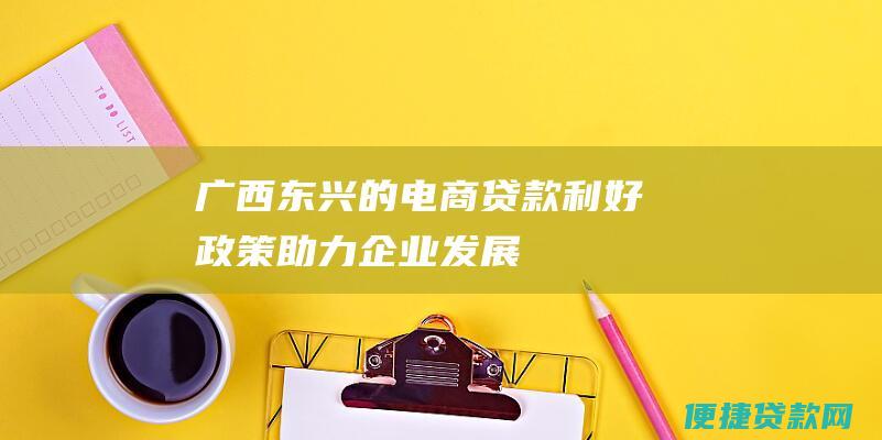 广西东兴的电商贷款利好政策助力企业发展