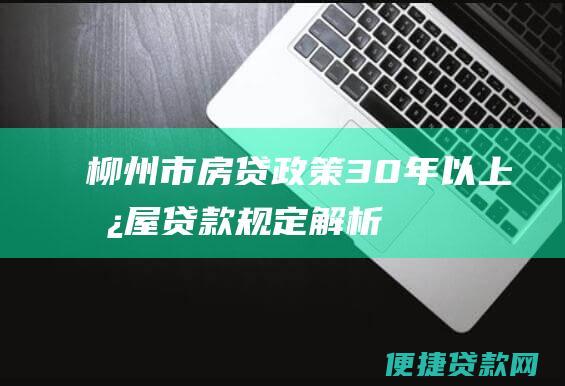 柳州市房贷政策：30年以上房屋贷款规定解析