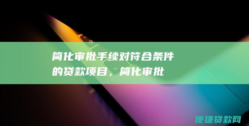 简化审批手续：对符合条件的贷款项目，简化审批手续，提高贷款效率