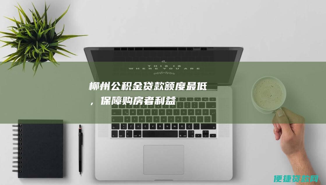 柳州公积金贷款额度最低，保障购房者利益