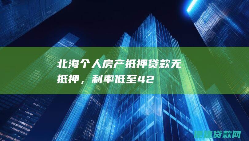 北海个人房产抵押贷款：无抵押，利率低至4.25%，贷款期限最长30年