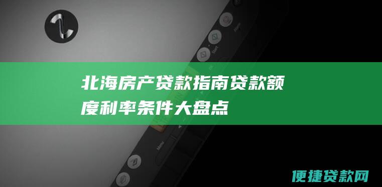 北海房产贷款指南：贷款额度、利率、条件大盘点