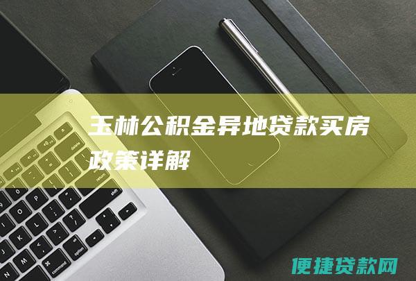 玉林公积金异地贷款买房政策详解