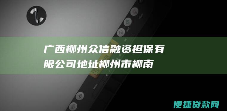 广西柳州众信融资担保有限公司 地址：柳州市柳南区滨江东路110号