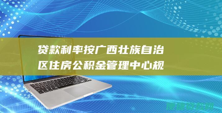 贷款利率按广西壮族自治区住房公积金管理中心规