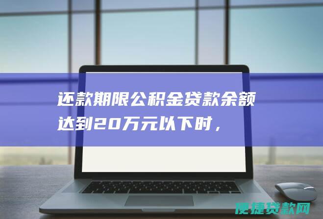 还款期限：公积金贷款余额达到20万元以下时，最长还款期限为25年；20万元以上时，最长还款期限为30年。