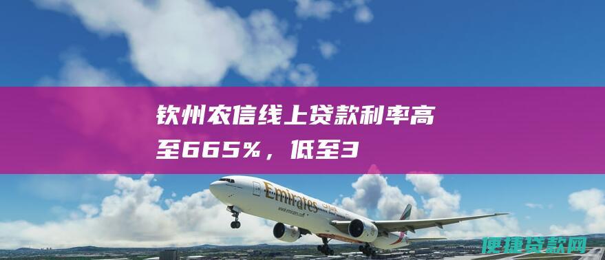 钦州农信线上贷款利率：高至6.65%，低至3.85%