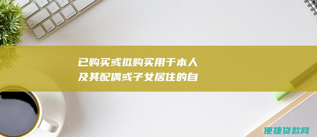 已购买或拟购买用于本人及其配偶或子女居住的自