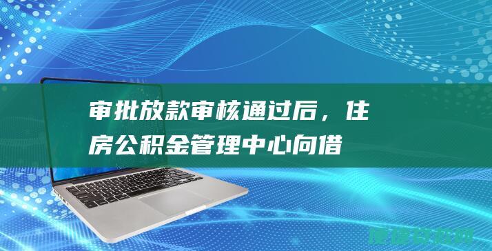 审批放款：审核通过后，住房公积金管理中心向借款人发放贷款