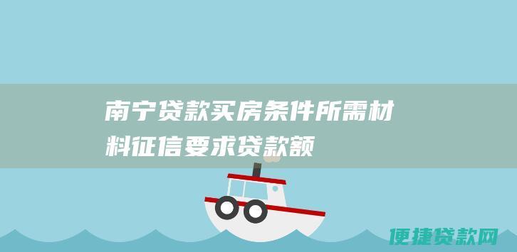 南宁贷款买房条件：所需材料、征信要求、贷款额度与期限