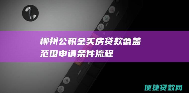 柳州公积金买房贷款：覆盖范围、申请条件、流程详解