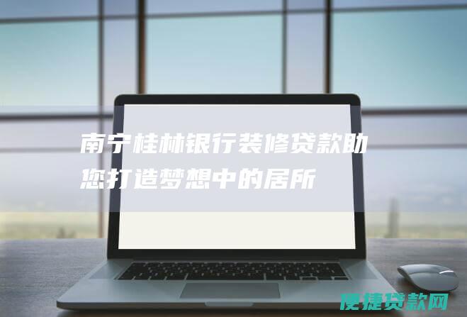 南宁桂林装修贷款助您打造梦想中的居所