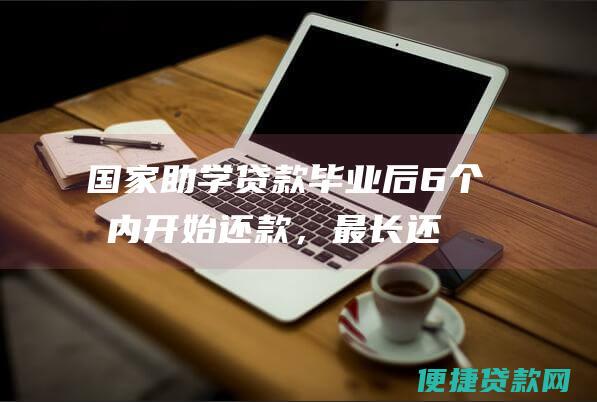 国家助学贷款：毕业后6个月内开始还款，最长还款期限为10年。