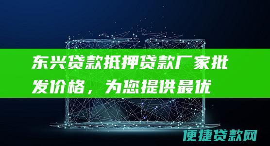 东兴贷款：抵押贷款厂家批发价格，为您提供最优惠的贷款方案