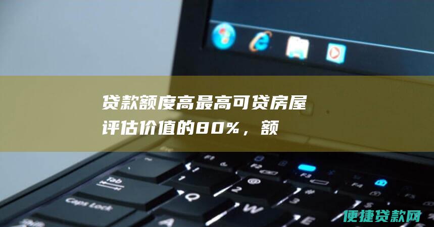 贷款额度高：最高可贷房屋评估价值的80%，额度灵活，满足大额资金需求。