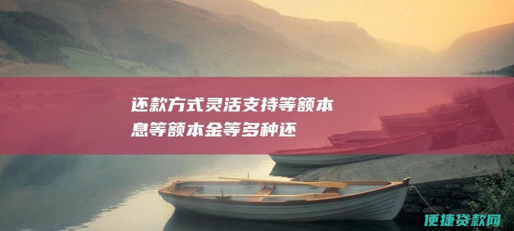 还款方式灵活：支持等额本息、等额本金等多种还款方式，客户可根据自身情况选择最优方案。