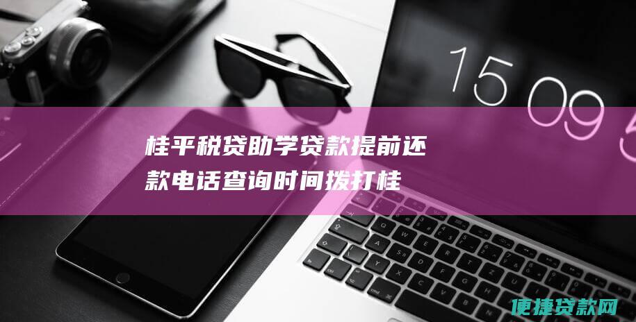 桂平税贷助学贷款提前电话查询时间拨打桂