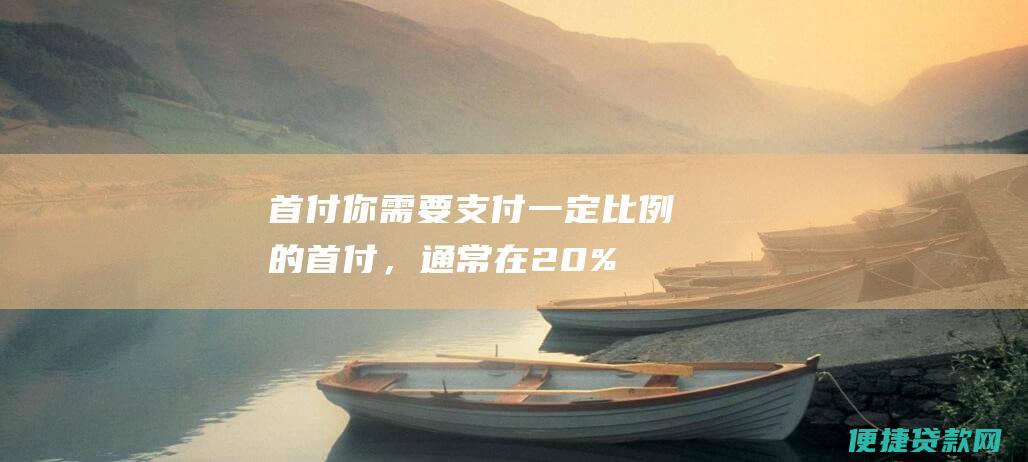 首付：你需要支付一定比例的首付，通常在 20% 到 30% 之间。首付越高，你的月供就会越低。