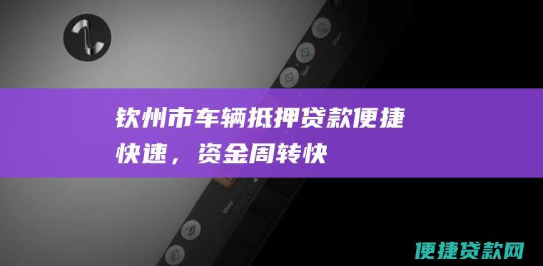 钦州市车辆抵押贷款：便捷快速，资金周转快