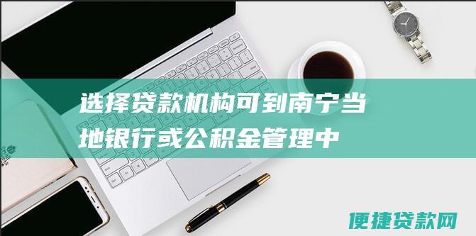 选择贷款机构可到南宁当地或公积金管理中