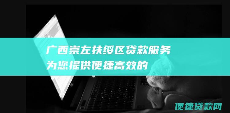 广西崇左扶绥区贷款服务：为您提供便捷、高效的个人贷款解决方案