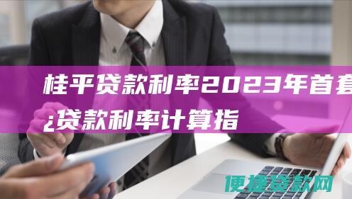 桂平贷款利率：2023年首套房贷款利率计算指南