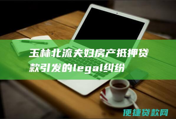 玉林北流夫妇房产引发的legal纠纷