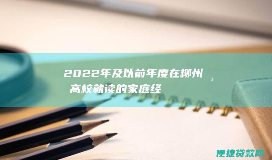 2022年及以前年度在柳州市高校就读的家庭经济困难学生