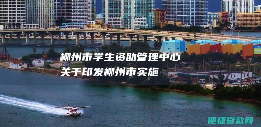 柳州市学生资助管理中心《关于印发 <柳州市实施教育部、财政部 <关于进一步加强新时代高校学生资助工作的若干意见> 的实施意见> 的通知》