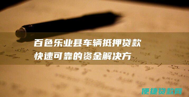 百色乐业县车辆抵押贷款：快速可靠的资金解决方案