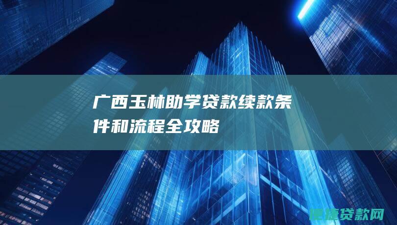 广西玉林助学贷款续款条件和流程全攻略