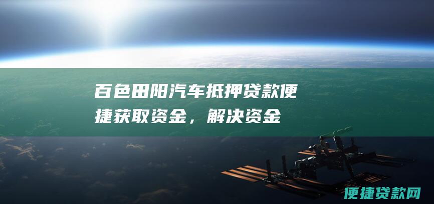 百色田阳汽车抵押贷款：便捷获取资金，解决资金难题