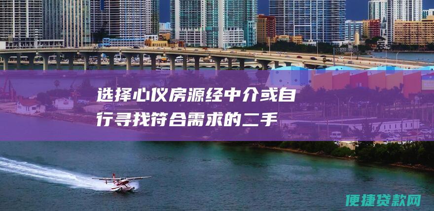 选择心仪房源：经中介或自行寻找符合需求的二手房源