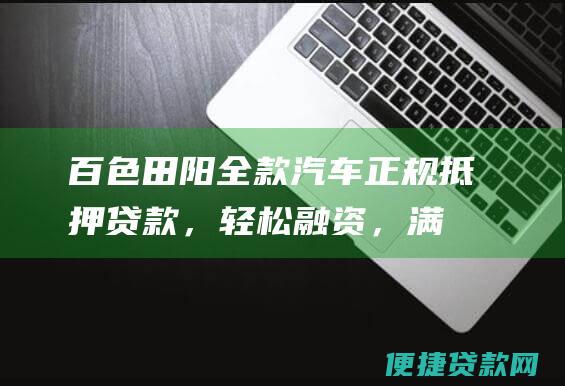 百色田阳：全款汽车正规抵押贷款，轻松融资，满足您的资金需求