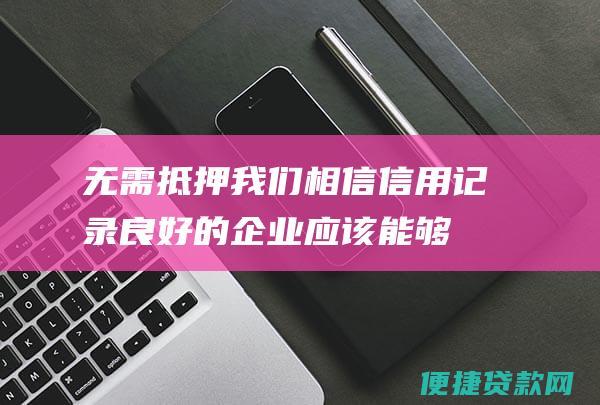 无需抵押：我们相信信用记录良好的企业应该能够获得融资，而无需抵押品。因此，我们提供无需抵押的贷款，让您释放资产以为业务增长提供资金。