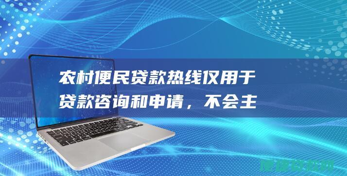 农村便民贷款热线仅用于贷款咨询和申请，不会主