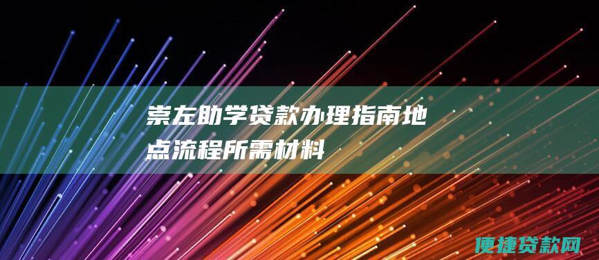 崇左助学贷款办理指南：地点、流程、所需材料、常见问题解答