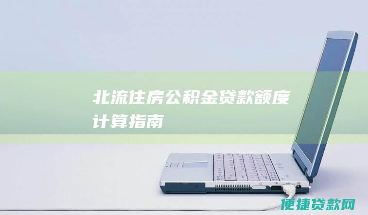 北流住房公积金贷款额度计算指南