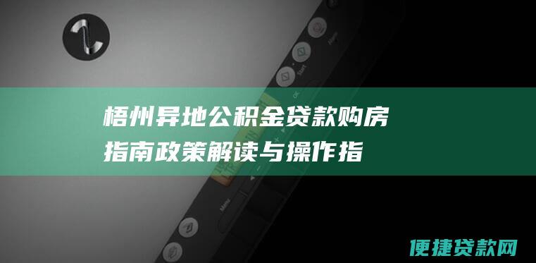 梧州异地公积金贷款购房指南：政策解读与操作指引