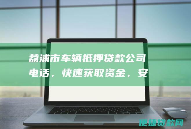 荔浦市车辆抵押贷款公司电话，快速获取资金，安全便捷！