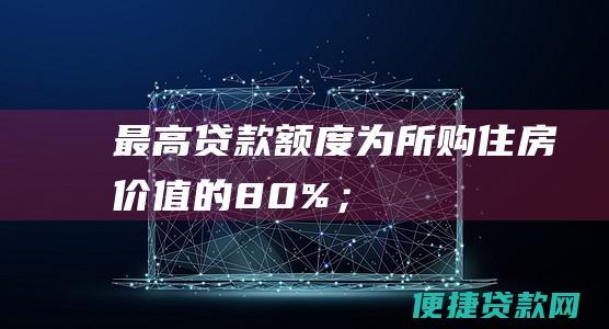 最高贷款额度为所购住房价值的80%；