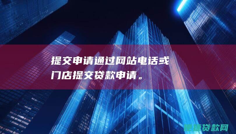 提交申请：通过网站、电话或门店提交贷款申请。