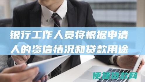 银行工作人员将根据申请人的资信情况和贷款用途