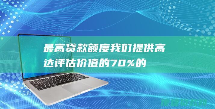 最高贷款额度：我们提供高达评估价值的 70% 的贷款额度，让您获得您所需要的资金。