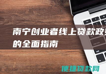 南宁创业者线上贷款政策的全面指南